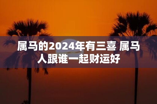 属马的2025年有三喜 属马人跟谁一起财运好