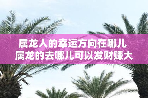 属龙人的幸运方向在哪儿 属龙的去哪儿可以发财赚大钱