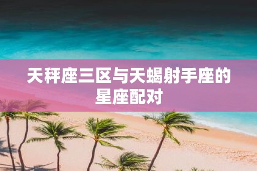 天秤座三区与天蝎射手座的星座配对