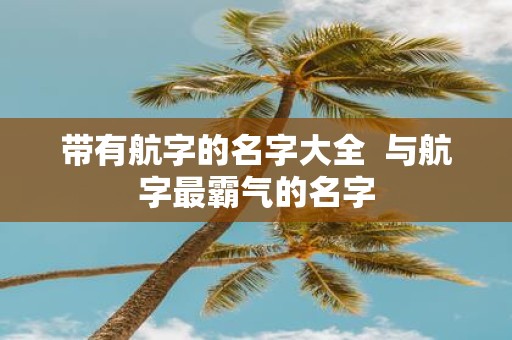 带有航字的名字大全 与航字最霸气的名字
