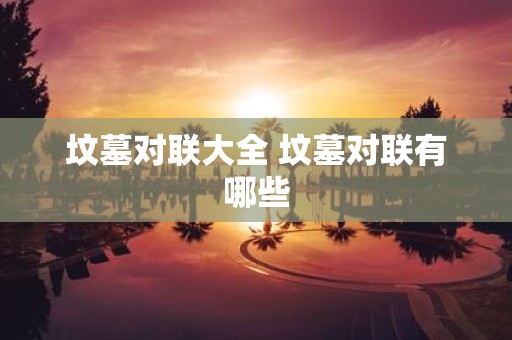 坟墓对联大全 坟墓对联有哪些