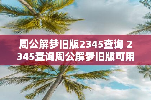 周公解梦旧版2345查询 2345查询周公解梦旧版可用吗