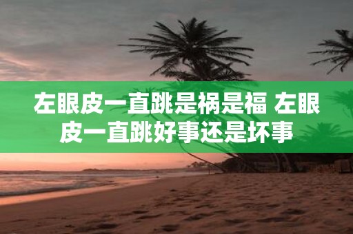 左眼皮一直跳是祸是福 左眼皮一直跳好事还是坏事