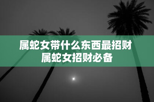 属蛇女带什么东西最招财 属蛇女招财必备