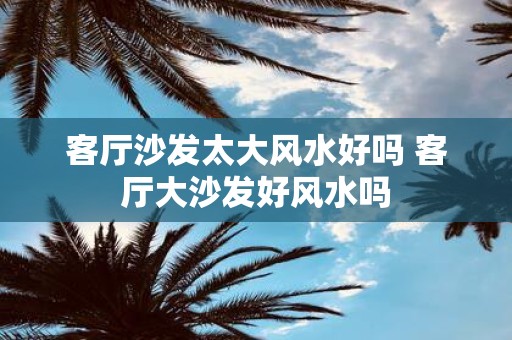 客厅沙发太大风水好吗 客厅大沙发好风水吗