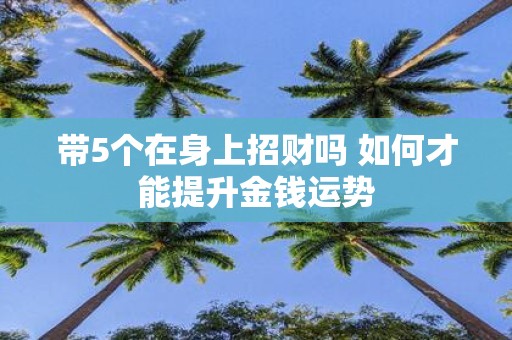 带5个在身上招财吗 如何才能提升金钱运势