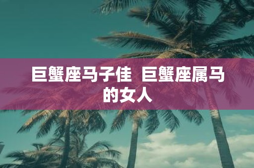 巨蟹座马子佳 巨蟹座属马的女人