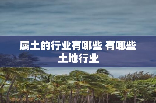 属土的行业有哪些 有哪些土地行业