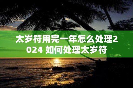 太岁符用完一年怎么处理2025 如何处理太岁符