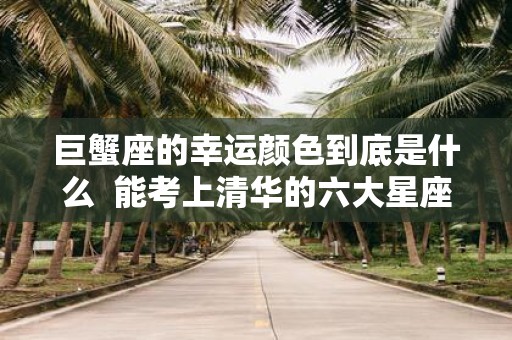 巨蟹座的幸运颜色到底是什么 能考上清华的六大星座