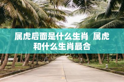属虎后面是什么生肖 属虎和什么生肖最合