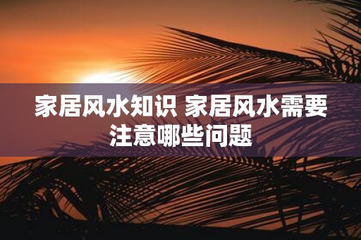家居风水知识 家居风水需要注意哪些问题