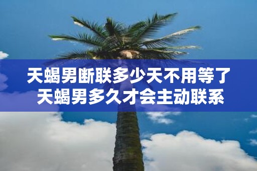 天蝎男断联多少天不用等了 天蝎男多久才会主动联系