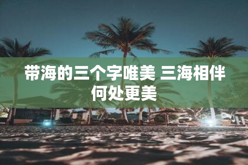带海的三个字唯美 三海相伴何处更美