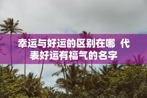 幸运与好运的区别在哪 代表好运有福气的名字