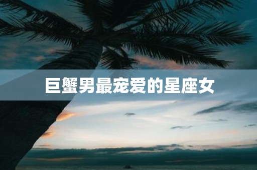 巨蟹男最宠爱的星座女