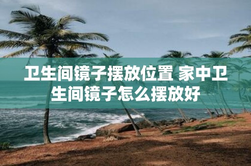 卫生间镜子摆放位置 家中卫生间镜子怎么摆放好