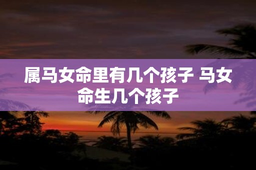 属马女命里有几个孩子 马女命生几个孩子