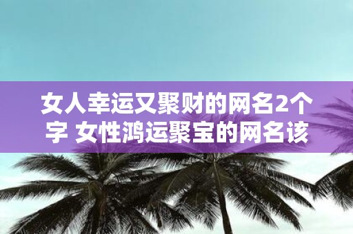 女人幸运又聚财的网名2个字 女性鸿运聚宝的网名该如何取