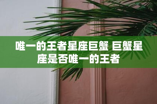 唯一的王者星座巨蟹 巨蟹星座是否唯一的王者