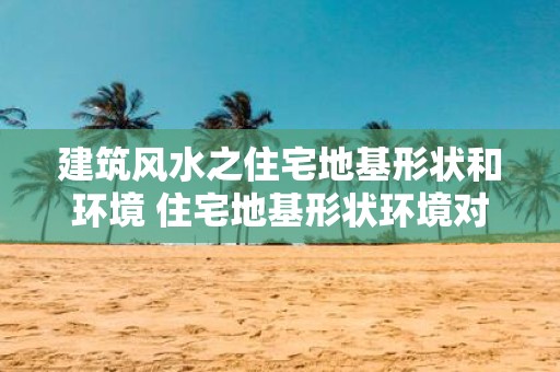 建筑风水之住宅地基形状和环境 住宅地基形状环境对风水有影响吗
