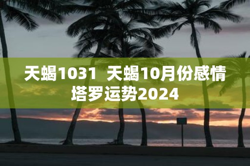 天蝎1031 天蝎10月份感情塔罗运势2025