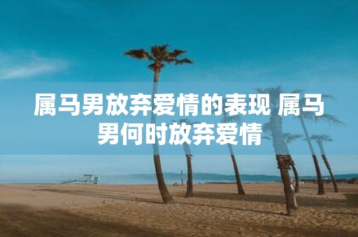 属马男放弃爱情的表现 属马男何时放弃爱情