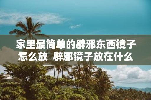 家里最简单的辟邪东西镜子怎么放 辟邪镜子放在什么地方好