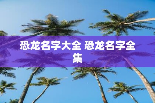 恐龙名字大全 恐龙名字全集