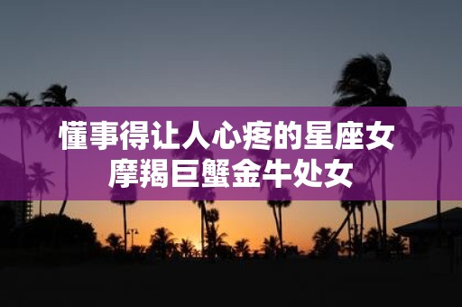 懂事得让人心疼的星座女 摩羯巨蟹金牛处女