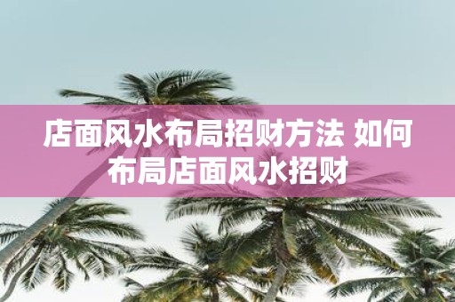 店面风水布局招财方法 如何布局店面风水招财