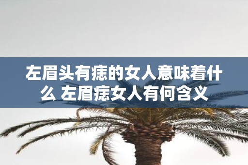 左眉头有痣的女人意味着什么 左眉痣女人有何含义