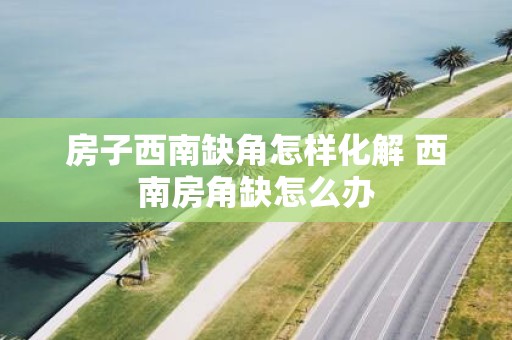 房子西南缺角怎样化解 西南房角缺怎么办