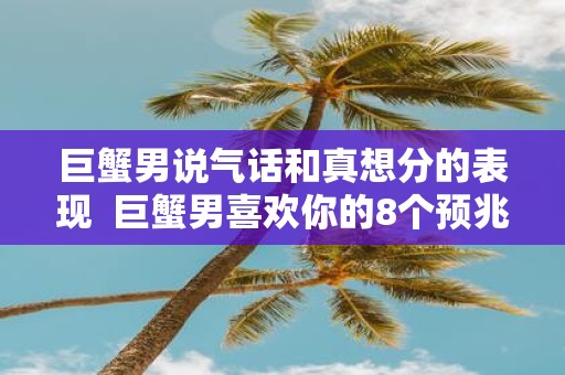巨蟹男说气话和真想分的表现 巨蟹男喜欢你的8个预兆