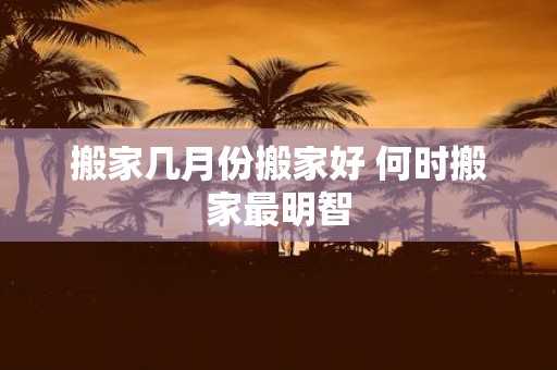 搬家几月份搬家好 何时搬家最明智