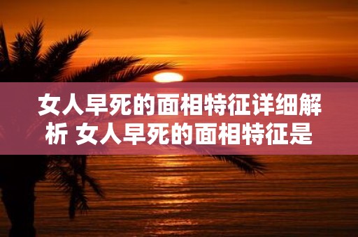 女人早死的面相特征详细解析 女人早死的面相特征是什么