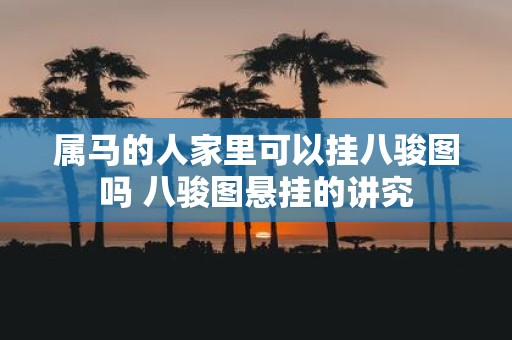 属马的人家里可以挂八骏图吗 八骏图悬挂的讲究