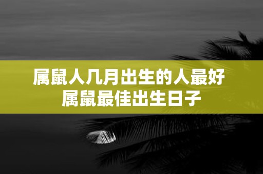 属鼠人几月出生的人最好 属鼠最佳出生日子