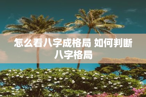 怎么看八字成格局 如何判断八字格局