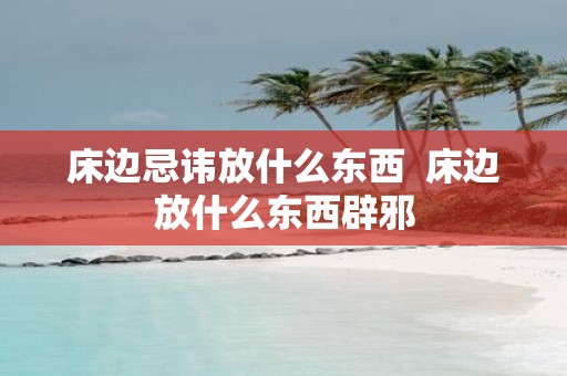 床边忌讳放什么东西 床边放什么东西辟邪