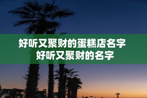 好听又聚财的蛋糕店名字 好听又聚财的名字