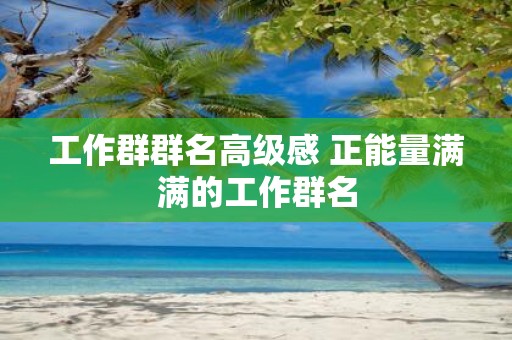 工作群群名高级感 正能量满满的工作群名