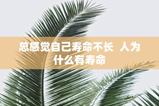 总感觉自己寿命不长 人为什么有寿命