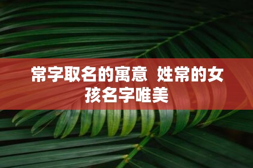 常字取名的寓意 姓常的女孩名字唯美