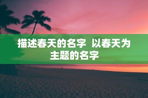 描述春天的名字 以春天为主题的名字