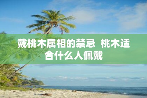 戴桃木属相的禁忌 桃木适合什么人佩戴