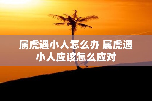 属虎遇小人怎么办 属虎遇小人应该怎么应对