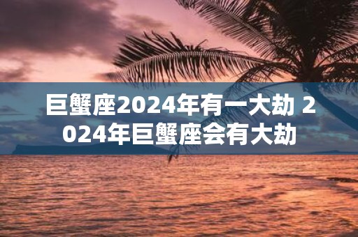 巨蟹座2025年有一大劫 2025年巨蟹座会有大劫