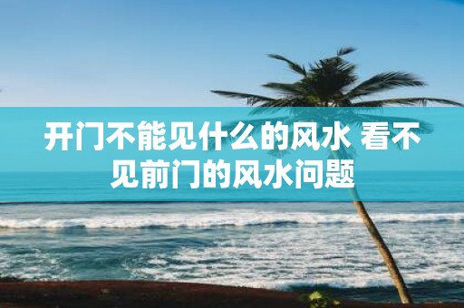 开门不能见什么的风水 看不见前门的风水问题