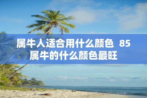 属牛人适合用什么颜色 85属牛的什么颜色最旺